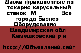 Диски фрикционные на токарно-карусельный станок 1М553, 1531 - Все города Бизнес » Оборудование   . Владимирская обл.,Камешковский р-н